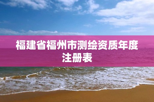 福建省福州市测绘资质年度注册表