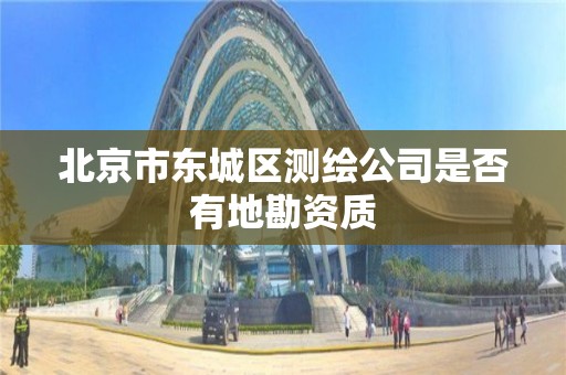 北京市东城区测绘公司是否有地勘资质