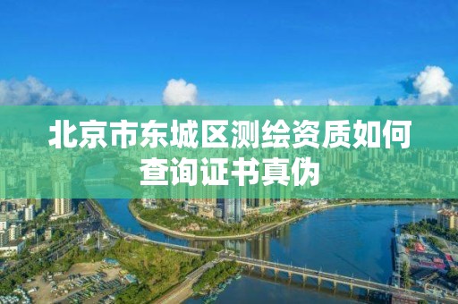 北京市东城区测绘资质如何查询证书真伪