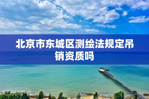 北京市东城区测绘法规定吊销资质吗