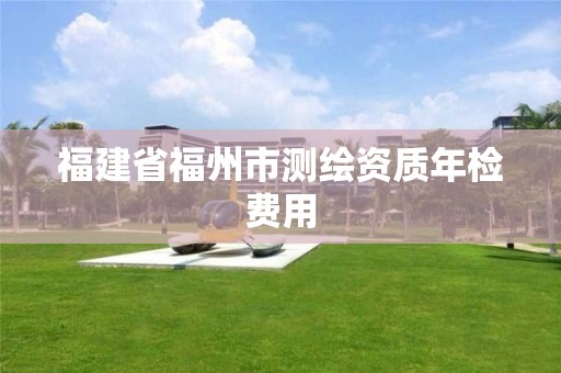 福建省福州市测绘资质年检费用