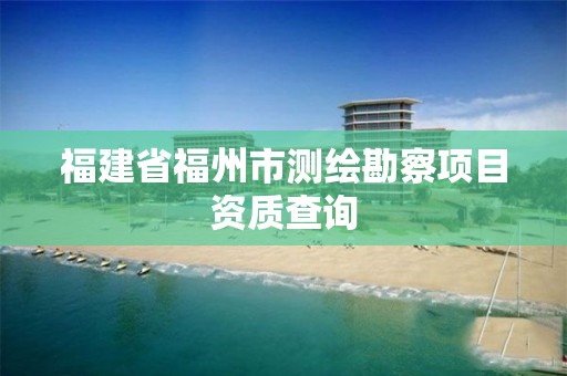 福建省福州市测绘勘察项目资质查询