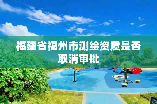 福建省福州市测绘资质是否取消审批