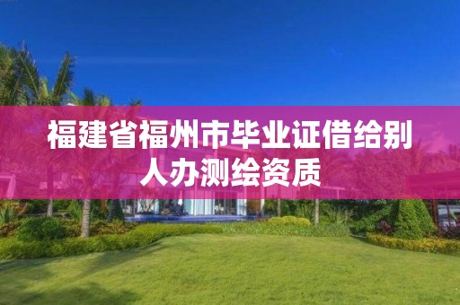 福建省福州市毕业证借给别人办测绘资质