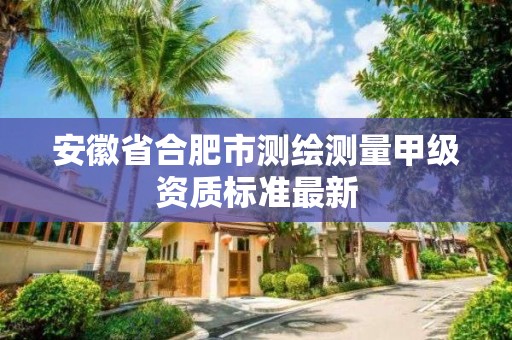 安徽省合肥市测绘测量甲级资质标准最新