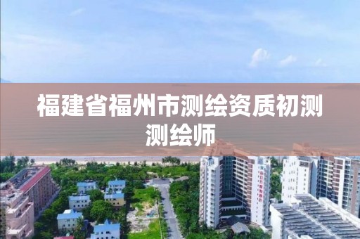 福建省福州市测绘资质初测测绘师