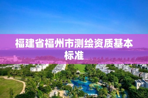 福建省福州市测绘资质基本标准