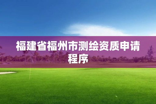 福建省福州市测绘资质申请程序