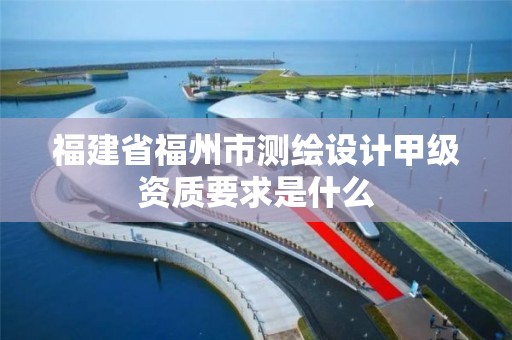 福建省福州市测绘设计甲级资质要求是什么