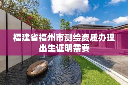 福建省福州市测绘资质办理出生证明需要