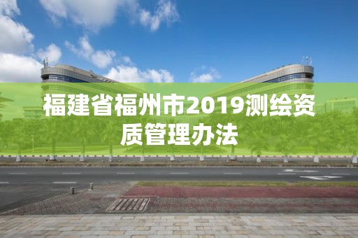 福建省福州市2019测绘资质管理办法