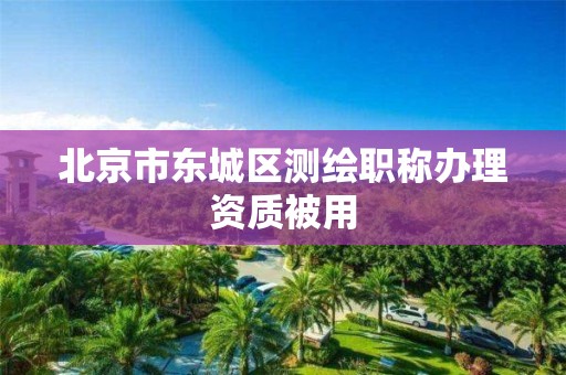 北京市东城区测绘职称办理资质被用