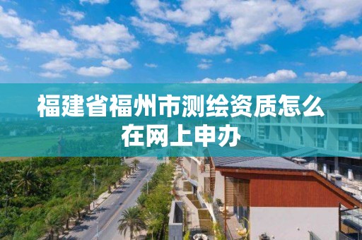 福建省福州市测绘资质怎么在网上申办