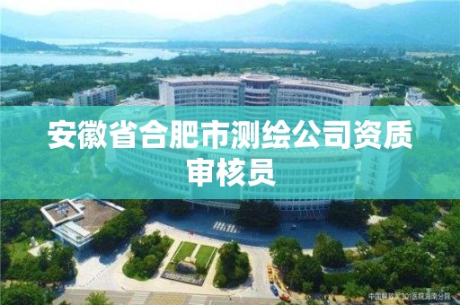 安徽省合肥市测绘公司资质审核员