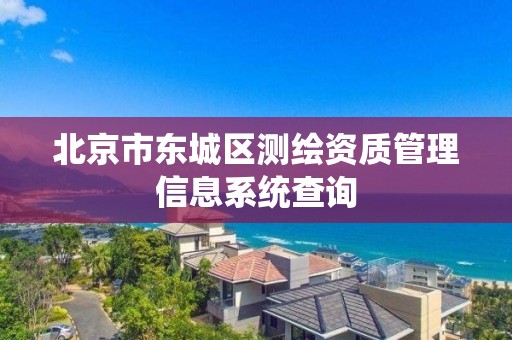 北京市东城区测绘资质管理信息系统查询