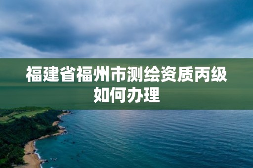 福建省福州市测绘资质丙级如何办理