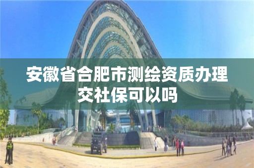 安徽省合肥市测绘资质办理交社保可以吗