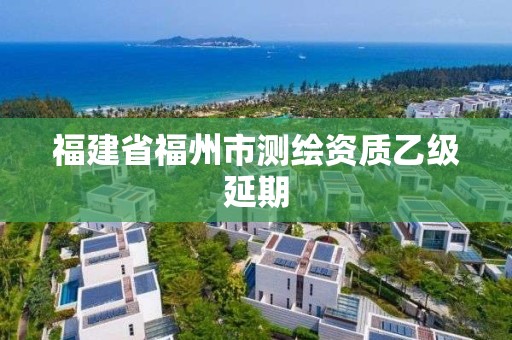 福建省福州市测绘资质乙级延期