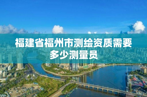 福建省福州市测绘资质需要多少测量员