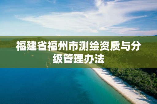 福建省福州市测绘资质与分级管理办法