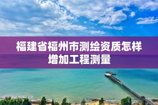 福建省福州市测绘资质怎样增加工程测量