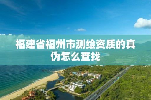 福建省福州市测绘资质的真伪怎么查找