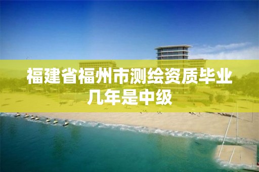 福建省福州市测绘资质毕业几年是中级