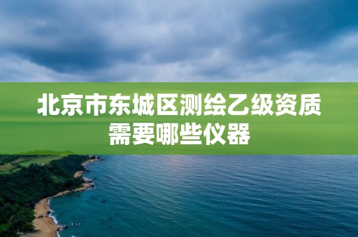 北京市东城区测绘乙级资质需要哪些仪器