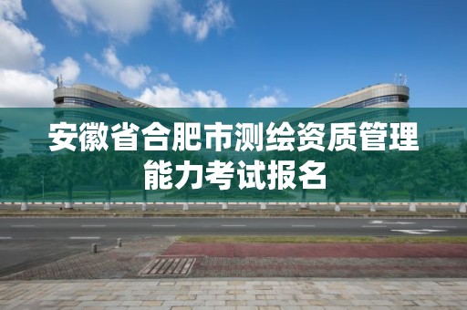 安徽省合肥市测绘资质管理能力考试报名