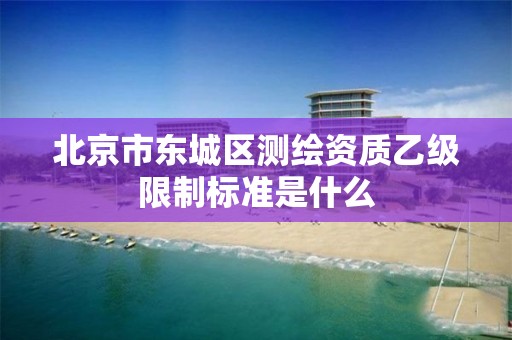 北京市东城区测绘资质乙级限制标准是什么