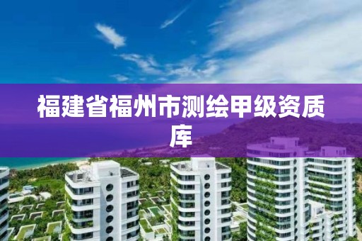 福建省福州市测绘甲级资质库