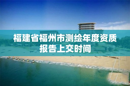 福建省福州市测绘年度资质报告上交时间