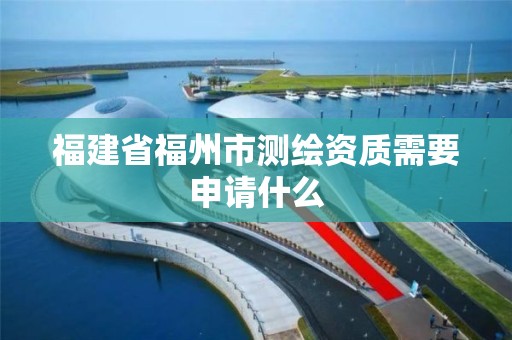 福建省福州市测绘资质需要申请什么