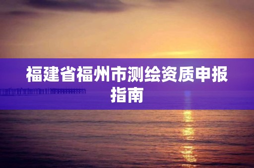 福建省福州市测绘资质申报指南