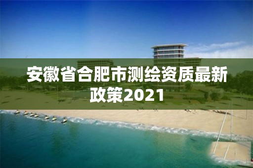 安徽省合肥市测绘资质最新政策2021