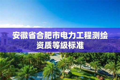 安徽省合肥市电力工程测绘资质等级标准