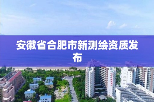 安徽省合肥市新测绘资质发布