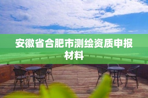 安徽省合肥市测绘资质申报材料