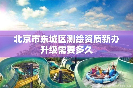 北京市东城区测绘资质新办升级需要多久