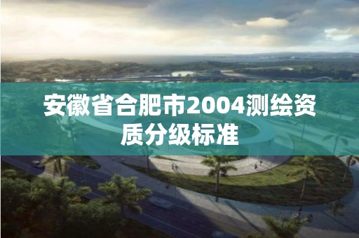 安徽省合肥市2004测绘资质分级标准