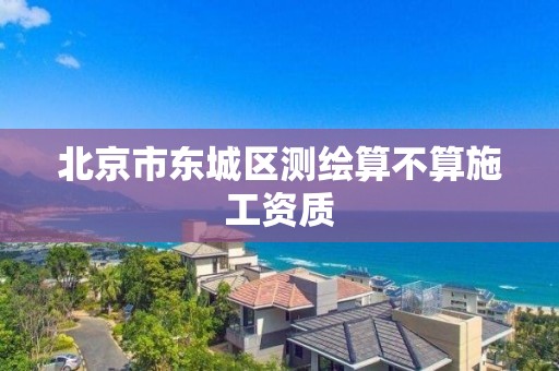 北京市东城区测绘算不算施工资质