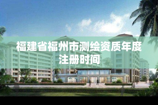 福建省福州市测绘资质年度注册时间