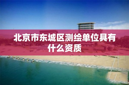 北京市东城区测绘单位具有什么资质