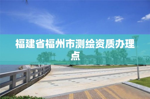 福建省福州市测绘资质办理点