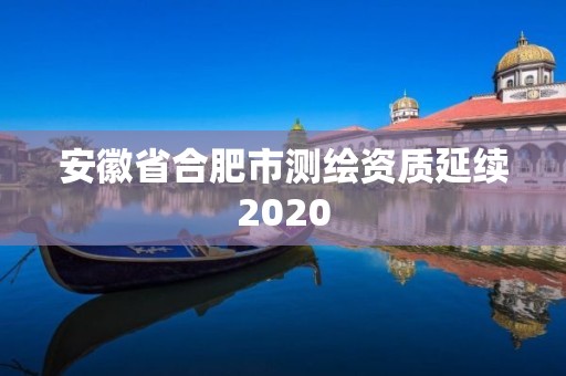 安徽省合肥市测绘资质延续2020