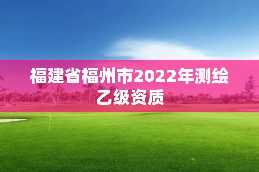 福建省福州市2022年测绘乙级资质