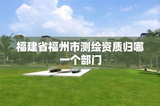 福建省福州市测绘资质归哪一个部门