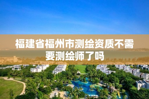 福建省福州市测绘资质不需要测绘师了吗