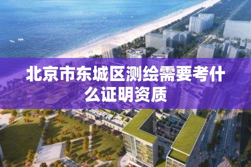 北京市东城区测绘需要考什么证明资质