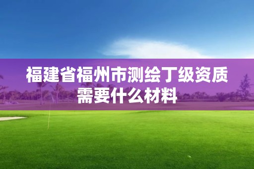 福建省福州市测绘丁级资质需要什么材料